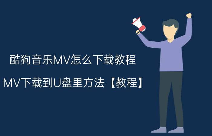 酷狗音乐MV怎么下载教程 MV下载到U盘里方法【教程】